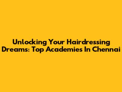 Unlocking Your Hairdressing Dreams: Top Academies In Chennai