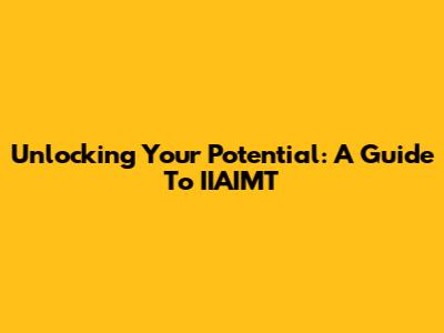 Unlocking Your Potential: A Guide To IIAIMT