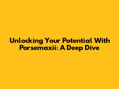 Unlocking Your Potential With Porsemaxii: A Deep Dive
