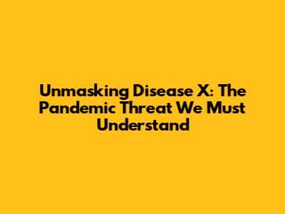 Unmasking Disease X: The Pandemic Threat We Must Understand