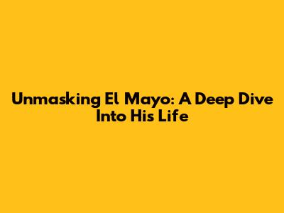 Unmasking El Mayo: A Deep Dive Into His Life
