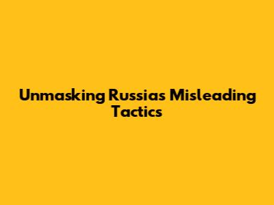 Unmasking Russia's Misleading Tactics