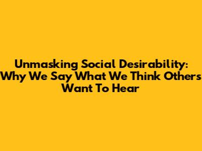 Unmasking Social Desirability: Why We Say What We Think Others Want To Hear