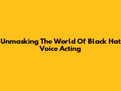 Unmasking The World Of Black Hat Voice Acting