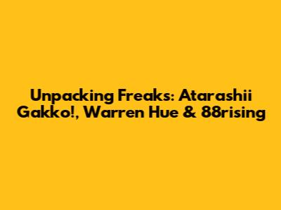 Unpacking "Freaks": Atarashii Gakko!, Warren Hue & 88rising