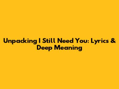Unpacking 'I Still Need You': Lyrics & Deep Meaning