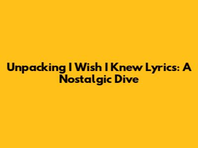 Unpacking 'I Wish I Knew' Lyrics: A Nostalgic Dive