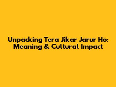 Unpacking 'Tera Jikar Jarur Ho': Meaning & Cultural Impact