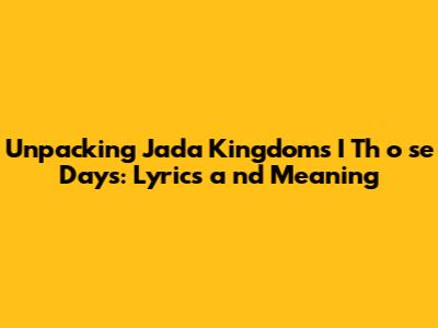 Unpacking Jada Kingdom's "I Th**o**se Days": Lyrics **a**nd Meaning