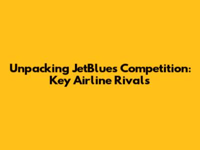 Unpacking JetBlue's Competition: Key Airline Rivals