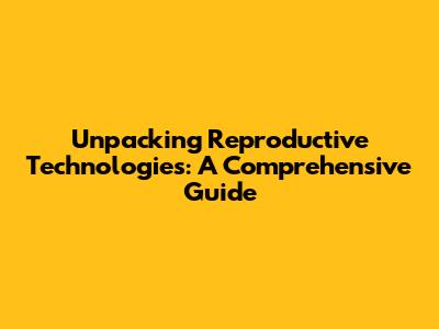 Unpacking Reproductive Technologies: A Comprehensive Guide