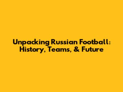Unpacking Russian Football: History, Teams, & Future