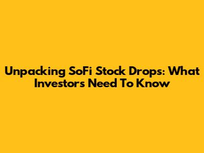Unpacking SoFi Stock Drops: What Investors Need To Know