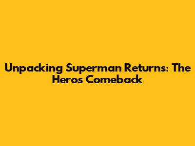 Unpacking Superman Returns: The Hero's Comeback