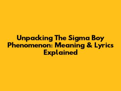 Unpacking The 'Sigma Boy' Phenomenon: Meaning & Lyrics Explained