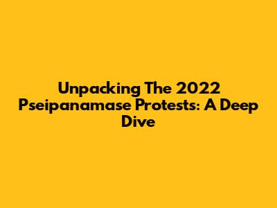 Unpacking The 2022 Pseipanamase Protests: A Deep Dive