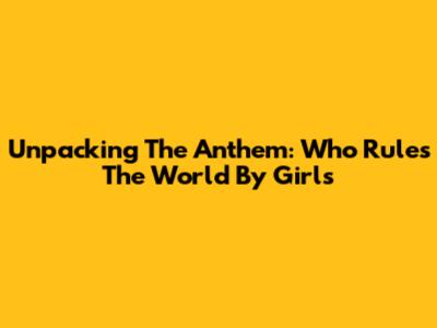 Unpacking The Anthem: 'Who Rules The World' By Girls