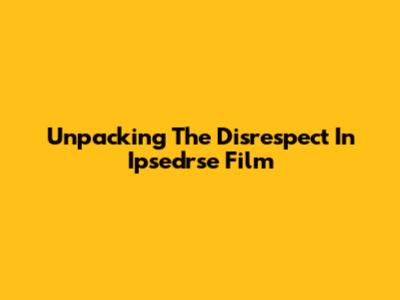 Unpacking The Disrespect In Ipsedrse Film