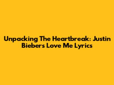 Unpacking The Heartbreak: Justin Bieber's 'Love Me' Lyrics