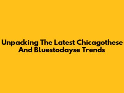 Unpacking The Latest Chicagothese And Bluestodayse Trends