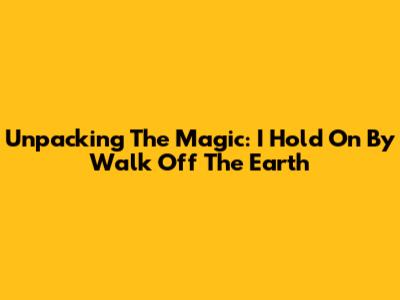 Unpacking The Magic: 'I Hold On' By Walk Off The Earth
