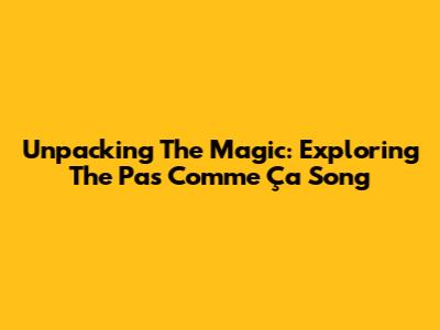 Unpacking The Magic: Exploring The 'Pas Comme Ça' Song
