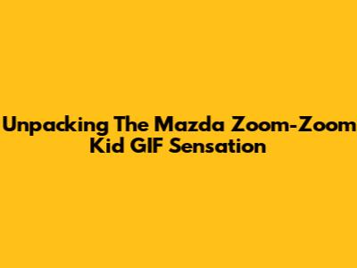 Unpacking The Mazda Zoom-Zoom Kid GIF Sensation