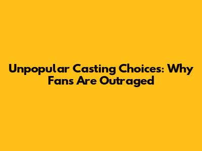 Unpopular Casting Choices: Why Fans Are Outraged