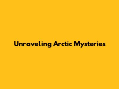 Unraveling Arctic Mysteries