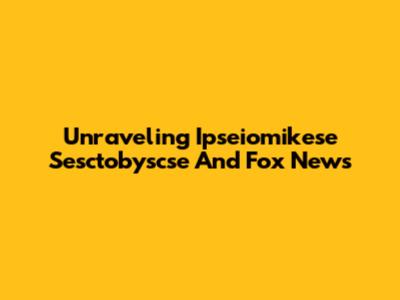 Unraveling Ipseiomikese Sesctobyscse And Fox News