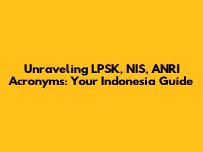 Unraveling LPSK, NIS, ANRI Acronyms: Your Indonesia Guide