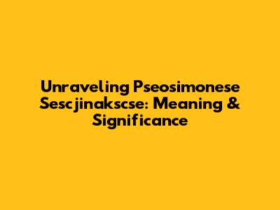 Unraveling Pseosimonese Sescjinakscse: Meaning & Significance
