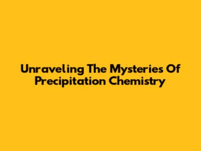 Unraveling The Mysteries Of Precipitation Chemistry