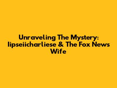 Unraveling The Mystery: Iipseiicharliese & The Fox News Wife