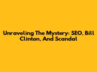 Unraveling The Mystery: SEO, Bill Clinton, And Scandal