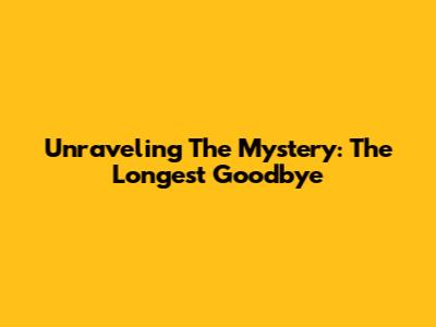 Unraveling The Mystery: The Longest Goodbye
