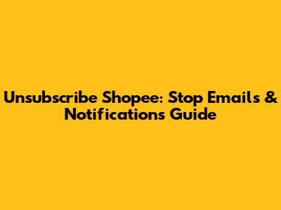 Unsubscribe Shopee: Stop Emails & Notifications Guide