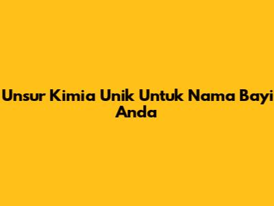 Unsur Kimia Unik Untuk Nama Bayi Anda