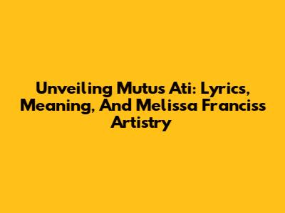 Unveiling "Mutus Ati": Lyrics, Meaning, And Melissa Francis's Artistry