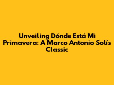 Unveiling 'Dónde Está Mi Primavera': A Marco Antonio Solís Classic