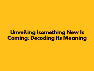 Unveiling 'Isomething New Is Coming': Decoding Its Meaning