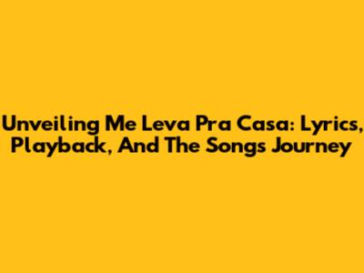 Unveiling 'Me Leva Pra Casa': Lyrics, Playback, And The Song's Journey