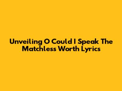 Unveiling 'O Could I Speak The Matchless Worth' Lyrics