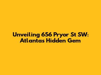 Unveiling 656 Pryor St SW: Atlanta's Hidden Gem