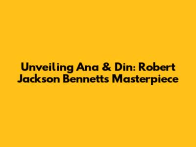 Unveiling Ana & Din: Robert Jackson Bennett's Masterpiece