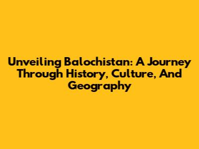 Unveiling Balochistan: A Journey Through History, Culture, And Geography