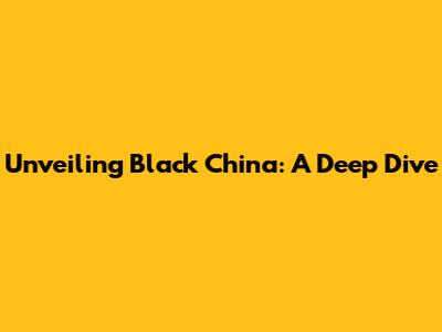Unveiling Black China: A Deep Dive