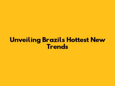 Unveiling Brazil's Hottest New Trends