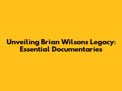 Unveiling Brian Wilson's Legacy: Essential Documentaries