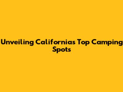 Unveiling California's Top Camping Spots